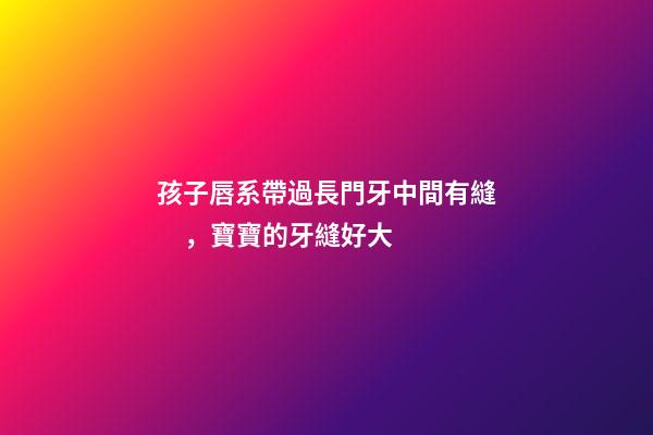 孩子唇系帶過長門牙中間有縫，寶寶的牙縫好大